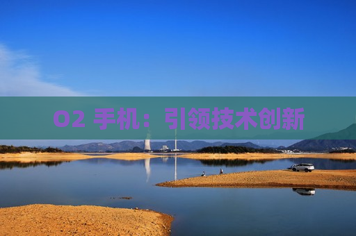 O2 手机：引领技术创新