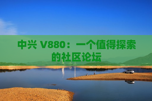 中兴 V880：一个值得探索的社区论坛