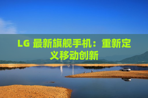 LG 最新旗舰手机：重新定义移动创新