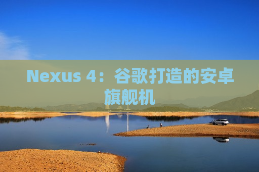 Nexus 4：谷歌打造的安卓旗舰机