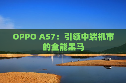 OPPO A57：引领中端机市的全能黑马