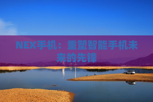 NEX手机：重塑智能手机未来的先锋