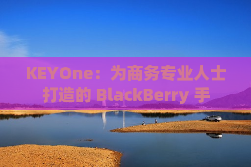 KEYOne：为商务专业人士打造的 BlackBerry 手
