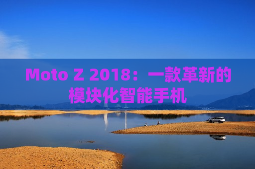 Moto Z 2018：一款革新的模块化智能手机