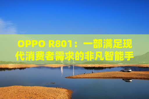 OPPO R801：一部满足现代消费者需求的非凡智能手机