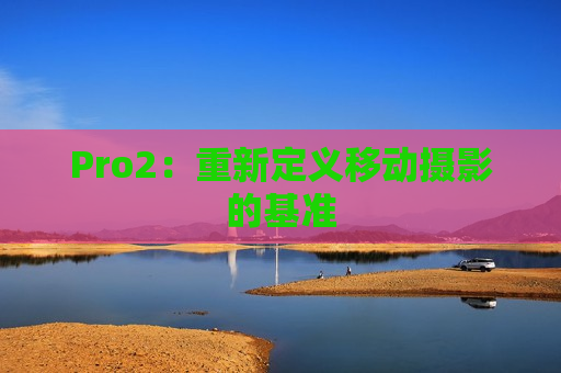 Pro2：重新定义移动摄影的基准