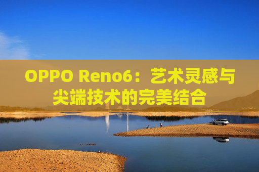 OPPO Reno6：艺术灵感与尖端技术的完美结合