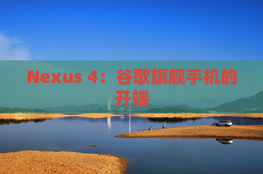 Nexus 4：谷歌旗舰手机的开端