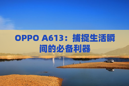 OPPO A613：捕捉生活瞬间的必备利器