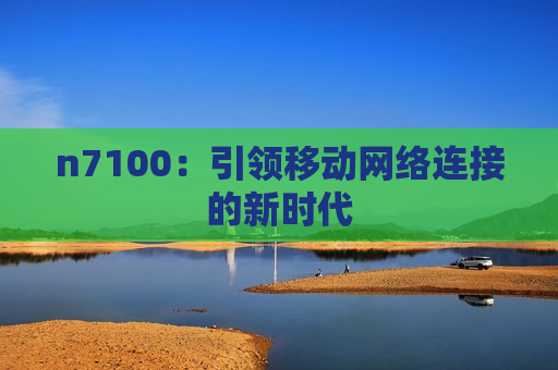 n7100：引领移动网络连接的新时代