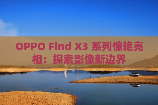 OPPO Find X3 系列惊艳亮相：探索影像新边界