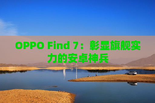 OPPO Find 7：彰显旗舰实力的安卓神兵