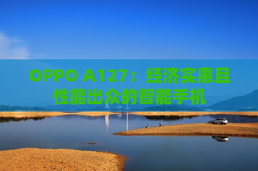 OPPO A127：经济实惠且性能出众的智能手机