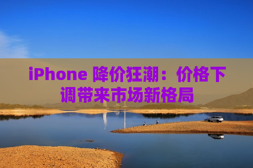 iPhone 降价狂潮：价格下调带来市场新格局