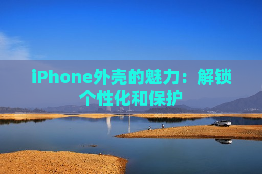 iPhone外壳的魅力：解锁个性化和保护