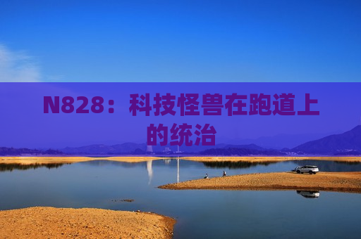 N828：科技怪兽在跑道上的统治