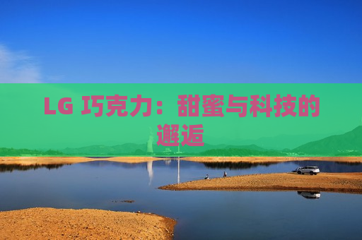 LG 巧克力：甜蜜与科技的邂逅