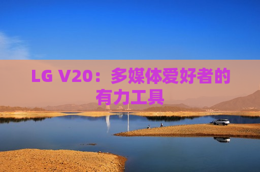LG V20：多媒体爱好者的有力工具