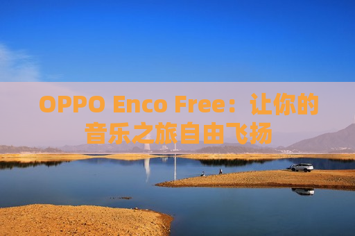 OPPO Enco Free：让你的音乐之旅自由飞扬