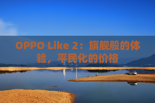 OPPO Like 2：旗舰般的体验，平民化的价格