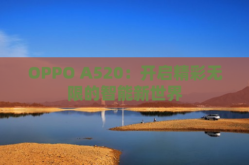 OPPO A520：开启精彩无限的智能新世界