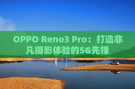 OPPO Reno3 Pro：打造非凡摄影体验的5G先锋