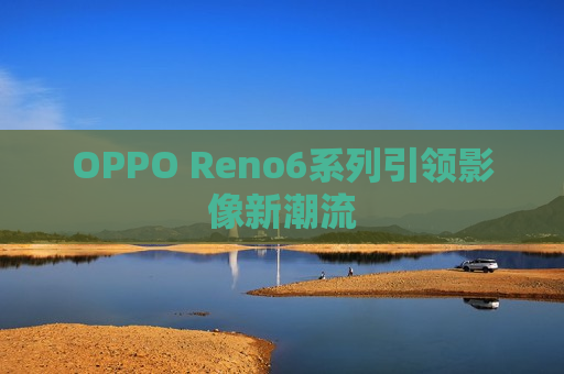 OPPO Reno6系列引领影像新潮流