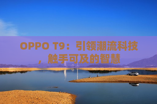 OPPO T9：引领潮流科技，触手可及的智慧