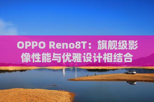 OPPO Reno8T：旗舰级影像性能与优雅设计相结合