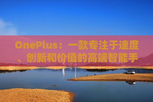 OnePlus：一款专注于速度、创新和价值的高端智能手机品牌
