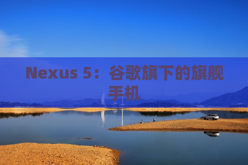 Nexus 5：谷歌旗下的旗舰手机