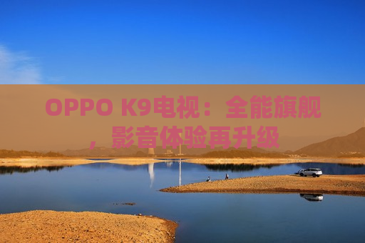 OPPO K9电视：全能旗舰，影音体验再升级
