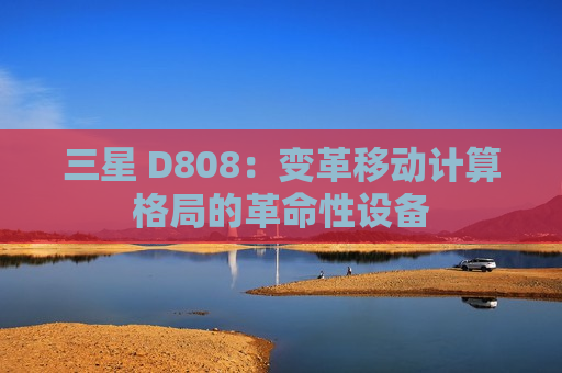 三星 D808：变革移动计算格局的革命性设备