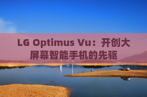 LG Optimus Vu：开创大屏幕智能手机的先驱