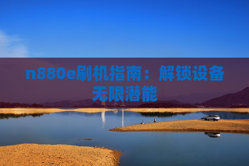n880e刷机指南：解锁设备无限潜能