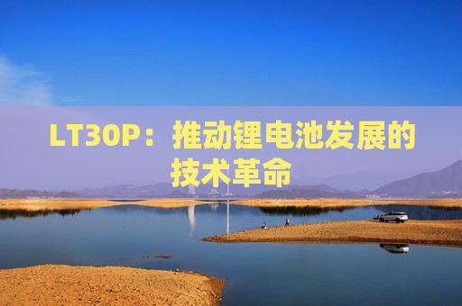 LT30P：推动锂电池发展的技术革命