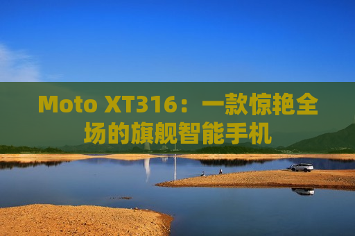 Moto XT316：一款惊艳全场的旗舰智能手机