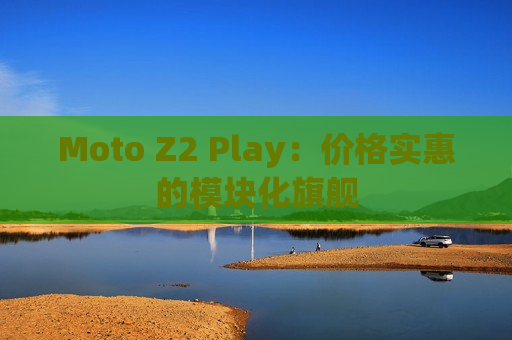 Moto Z2 Play：价格实惠的模块化旗舰