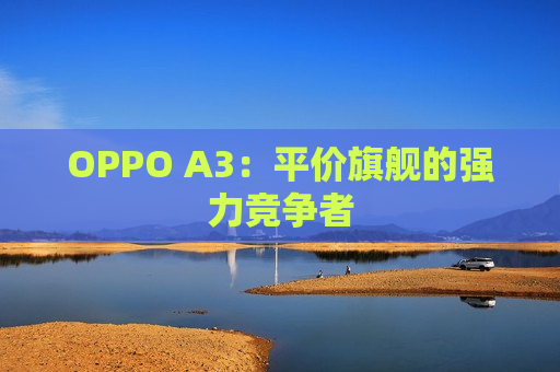 OPPO A3：平价旗舰的强力竞争者