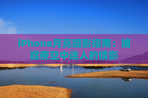 iPhone月亮摄影指南：捕捉夜空中迷人的倩影