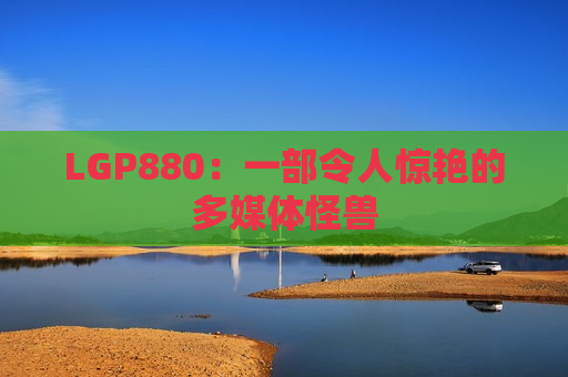 LGP880：一部令人惊艳的多媒体怪兽