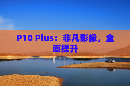 P10 Plus：非凡影像，全面提升