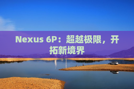 Nexus 6P：超越极限，开拓新境界