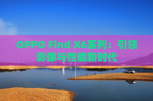 OPPO Find X6系列：引领影像与性能新时代