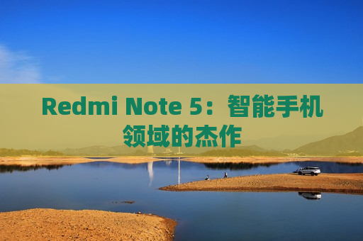 Redmi Note 5：智能手机领域的杰作