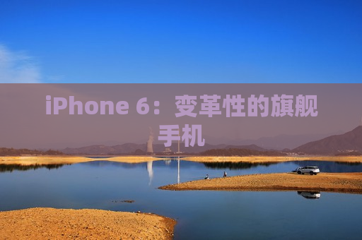 iPhone 6：变革性的旗舰手机