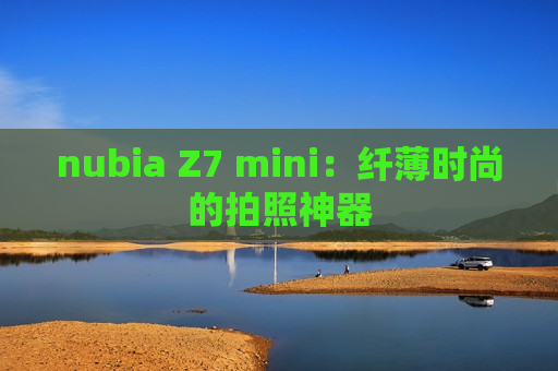 nubia Z7 mini：纤薄时尚的拍照神器