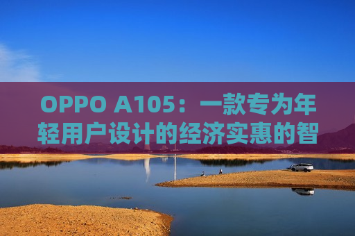 OPPO A105：一款专为年轻用户设计的经济实惠的智能手机