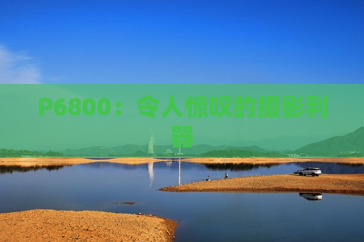 P6800：令人惊叹的摄影利器