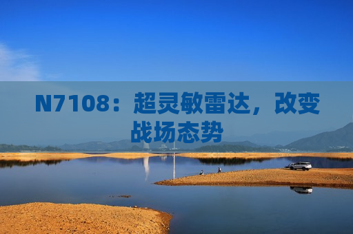 N7108：超灵敏雷达，改变战场态势
